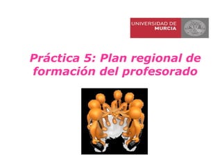 Práctica 5: Plan regional de
formación del profesorado
 