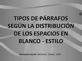 TIPOS DE PÁRRAFOSTIPOS DE PÁRRAFOS
SEGÚN LA DISTRIBUCIÓNSEGÚN LA DISTRIBUCIÓN
DE LOS ESPACIOS ENDE LOS ESPACIOS EN
BLANCO - ESTILOBLANCO - ESTILO
Expresión escrita. Barcelona: Océano. 2002
 