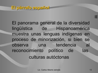El panorama general de la diversidad
lingüística de Hispanoamérica
muestra unas lenguas indígenas en
proceso de minorización, si bien se
observa una tendencia al
reconocimiento político de las
culturas autóctonas
Lic. Carlos Alberto estrada 13
El párrafo españolEl párrafo español
 