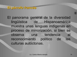 El panorama general de la diversidad
lingüística de Hispanoamérica
muestra unas lenguas indígenas en
proceso de minorización, si bien se
observa una tendencia al
reconocimiento político de las
culturas autóctonas.
Lic. Carlos Alberto estrada 14
El párrafo francésEl párrafo francés
 