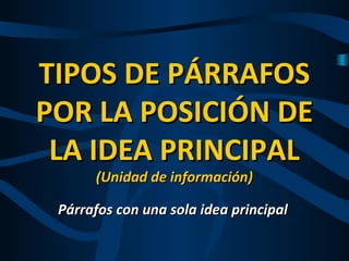 TIPOS DE PÁRRAFOSTIPOS DE PÁRRAFOS
POR LA POSICIÓN DEPOR LA POSICIÓN DE
LA IDEA PRINCIPALLA IDEA PRINCIPAL
(Unidad de información)(Unidad de información)
Párrafos con una sola idea principalPárrafos con una sola idea principal
 