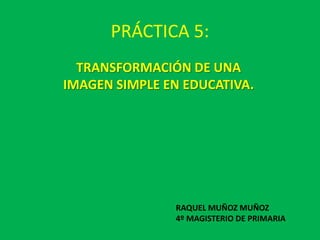 PRÁCTICA 5:
TRANSFORMACIÓN DE UNA
IMAGEN SIMPLE EN EDUCATIVA.

RAQUEL MUÑOZ MUÑOZ
4º MAGISTERIO DE PRIMARIA

 