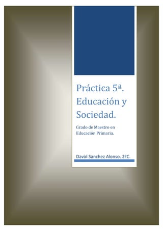 Práctica 5ª.
Educación y
Sociedad.
Grado de Maestro en
Educación Primaria.
David Sanchez Alonso. 2ºC.
 