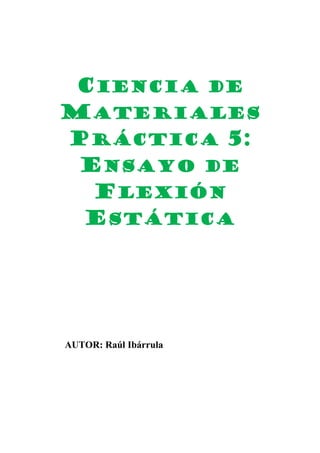 CIENCIA DE
MATERIALES
PRÁCTICA 5:
ENSAYO DE
FLEXIÓN
ESTÁTICA

AUTOR: Raúl Ibárrula

 