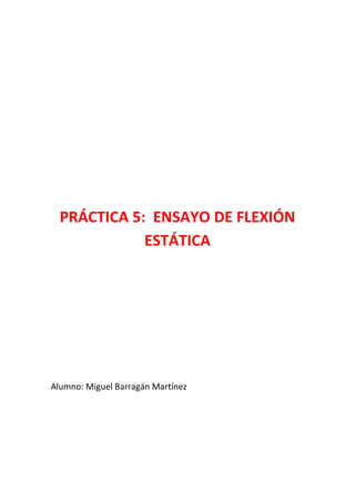PRÁCTICA 5: ENSAYO DE FLEXIÓN
ESTÁTICA

Alumno: Miguel Barragán Martínez

 