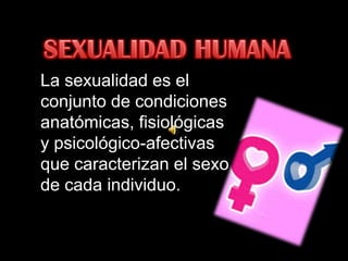 La sexualidad es el
conjunto de condiciones
anatómicas, fisiológicas
y psicológico-afectivas
que caracterizan el sexo
de cada individuo.
 