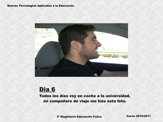 3º Magisterio Educación Física
Nuevas Tecnologias Aplicadas a la Educación
Curso 2010/2011
Dia 6
Todos los dias voy en coche a la universidad,
mi compañero de viaje me hizo esta foto.
 