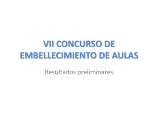 VII CONCURSO DE
EMBELLECIMIENTO DE AULAS
     Resultados preliminares
 