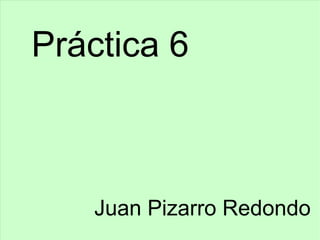 Práctica 6
Juan Pizarro Redondo
 