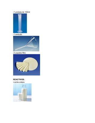 -1 probeta de 100ml
-1 embudo
-2 papeles filtro
REACTIVOS.
-Leche entera
 