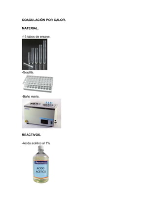 COAGULACIÓN POR CALOR.
MATERIAL.
-16 tubos de ensaye.
-Gradilla.
-Baño maría.
REACTIVOS.
-Ácido acético al 1%
 