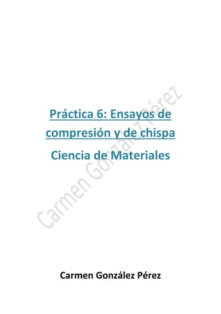 Práctica 6: Ensayos de 
compresión y de chispa 
Ciencia de Materiales 
Carmen González Pérez 
 