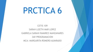 PRCTICA 6
CETIS 109
SARAH LIZETH MAR LOPEZ
GABRIELA SARAHI RAMIREZ MANZANARES
3AV PROGRAMACION
MCA: MARGARITA ROMERO ALVARADO
 