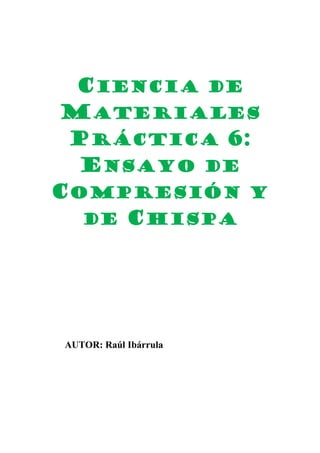 CIENCIA DE
MATERIALES
PRÁCTICA 6:
ENSAYO DE
COMPRESIÓN Y
DE CHISPA

AUTOR: Raúl Ibárrula

 
