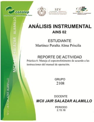 Martínez Peralta Alma Priscila
Práctica 6: Maneja el espectrofotómetro de acuerdo a las
instrucciones del manual de operación.
2108
 