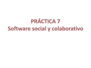 PRÁCTICA 7
Software social y colaborativo
 
