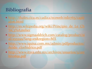  http://thales.cica.es/cadiz2/ecoweb/ed0765/capit
ulo6.html
 http://es.wikipedia.org/wiki/Principio_de_Le_Ch
%C3%A2telier
 http://www.sigmaaldrich.com/catalog/product/si
al/255599?lang=es&region=MX
 http://www.iquisa.com.mx/admin/pdfproductos/
Acido_clorhidrico.pdf
 http://www.itsva.edu.mx/archivos/usuarios/5/arc
hivo691.pdf
 