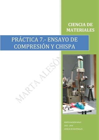 CIENCIA DE
MATERIALES
MARTA ALESÓN MALO
2015 - 2016
CIENCIA DE MATERIALES
PRÁCTICA 7.- ENSAYO DE
COMPRESIÓN Y CHISPA
 