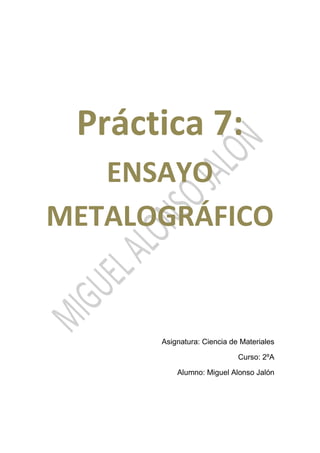 Práctica 7:
ENSAYO
METALOGRÁFICO
Asignatura: Ciencia de Materiales
Curso: 2ºA
Alumno: Miguel Alonso Jalón
 
