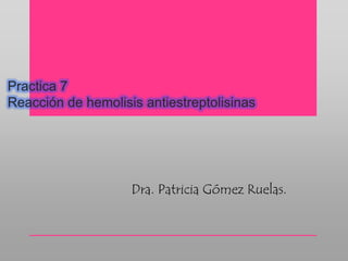 Practica 7
Reacción de hemolisis antiestreptolisinas
Dra. Patricia Gómez Ruelas.
 