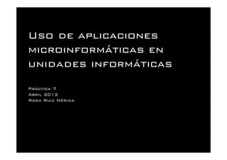 Uso de aplicaciones
microinformáticas en
unidades informáticas
Práctica 7
Abril 2012
Rosa Ruiz Mérida
 