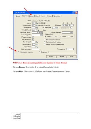 NOTA: Los datos quedarán grabados sólo al pulsar el botón Aceptar

Carpeta Bancos, descripción de la entidad bancaria del cliente.

Carpeta Direc (Direcciones). Añadimos una delegación que tiene este cliente.




   Juana
Palencia
Sarrión4
 