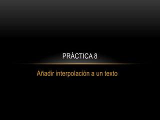 PRÁCTICA 8

Añadir interpolación a un texto
 