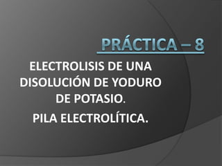 ELECTROLISIS DE UNA
DISOLUCIÓN DE YODURO
DE POTASIO.
PILA ELECTROLÍTICA.

 