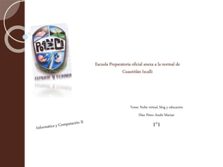 Escuela Preparatoria oficial anexa a la normal de
Cuautitlán Izcalli
Tema: Nube virtual, blog y educación
Díaz Pérez Anahí Marian
1°1
 