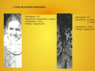 > Tiras de prueba solarizado:
- Diafragma: f /8
- Exposición: 5segundos y cada 3
- Ampliadora: 31cm
- Filtraje: magenta 90
- Diafragma: f/ 8
- Exposición: 1ª 6seg
2ª 3seg
- Ampliadora: 31cm
- Filtraje: magenta 90
 