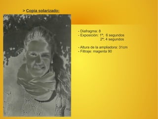 > Copia solarizado:
- Diafragma: 8
- Exposición: 1ª; 6 segundos
2ª; 4 segundos
- Altura de la ampliadora: 31cm
- Filtraje: magenta 90
 