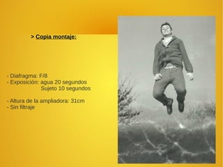 > Copia montaje:
- Diafragma: F/8
- Exposición: agua 20 segundos
Sujeto 10 segundos
- Altura de la ampliadora: 31cm
- Sin filtraje
 