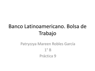 Banco Latinoamericano. Bolsa de
Trabajo
Patryzzya Mareen Robles García
1° B
Práctica 9
 