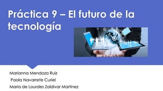 Práctica 9 – El futuro de la
tecnología
Marianna Mendoza Ruiz
Paola Navarrete Curiel
Maria de Lourdes Zaldivar Martinez
 