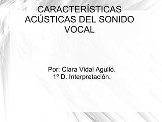 CARACTERÍSTICAS ACÚSTICAS DEL SONIDO VOCAL Por: Clara Vidal Agulló.  1º D. Interpretación.  