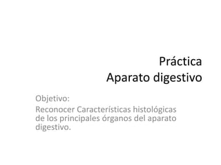 Práctica
                   Aparato digestivo
Objetivo:
Reconocer Características histológicas
de los principales órganos del aparato
digestivo.
 