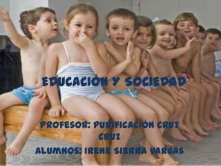 EDUCACIÓN Y SOCIEDAD
Profesor: Purificación Cruz
Cruz
Alumnos: Irene Sierra Vargas
 