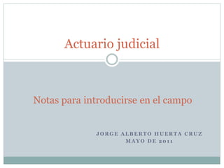 Actuario judicial



Notas para introducirse en el campo


             JORGE ALBERTO HUERTA CRUZ
                    MAYO DE 2011
 