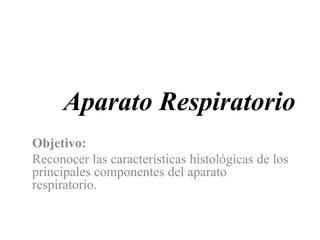 Aparato Respiratorio
Objetivo:
Reconocer las características histológicas de los
principales componentes del aparato
respiratorio.
 