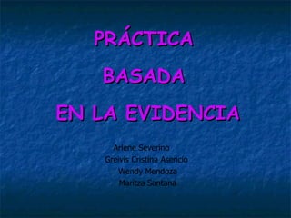 Arlene Severino  Greivis Cristina Asencio  Wendy Mendoza Maritza Santana PRÁCTICA  BASADA  EN LA EVIDENCIA 