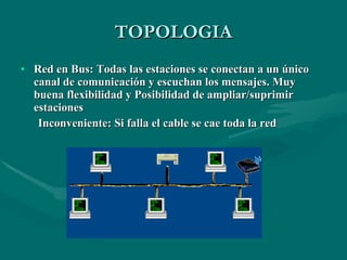 TOPOLOGIA Red en Bus: Todas las estaciones se conectan a un único canal de comunicación y escuchan los mensajes. Muy buena flexibilidad y Posibilidad de ampliar/suprimir estaciones Inconveniente: Si falla el cable se cae toda la red 