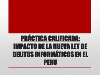 PRÁCTICA CALIFICADA:
IMPACTO DE LA NUEVA LEY DE
DELITOS INFORMÁTICOS EN EL
PERU
 