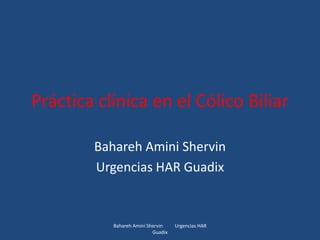 Práctica clínicaen el Cólico Biliar BaharehAminiShervin Urgencias HAR Guadix Bahareh Amini Shervin          Urgencias HAR Guadix 