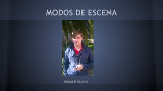 MODOS DE ESCENA
PRIMER PLANO
 