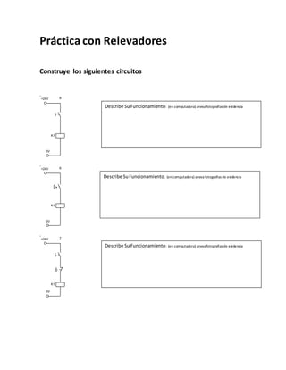 Práctica con Relevadores
Construye los siguientes circuitos
0V
+24V
K1
8
2
4
5
0V
+24V
K1
6
2
4
5
0V
+24V
K1
7
2
4
5
Describe SuFuncionamiento: (en computadora) anexa fotografías de evidencia
Describe SuFuncionamiento: (en computadora) anexa fotografías de evidencia
Describe Su Funcionamiento: (en computadora) anexa fotografías de evidencia