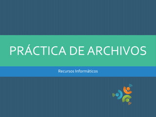 PRÁCTICA DE ARCHIVOS
Recursos Informáticos
 