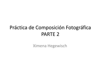 Práctica de Composición Fotográfica
              PARTE 2

          Ximena Hegewisch
 