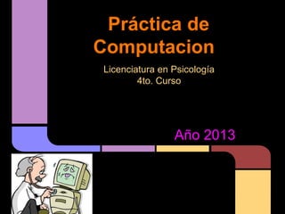 Práctica de
Computacion
Licenciatura en Psicología
4to. Curso
Año 2013
 
