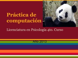 Práctica de
computación
Licenciatura en Psicología 4to. Curso
Año 2013
 