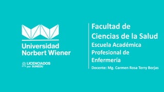 Facultad de
Ciencias de la Salud
Escuela Académica
Profesional de
Enfermería
Docente: Mg. Carmen Rosa Terry Borjas
 